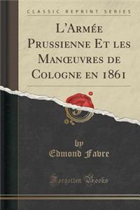 L'Armï¿½e Prussienne Et Les Manoeuvres de Cologne En 1861 (Classic Reprint)