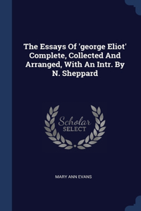 Essays Of 'george Eliot' Complete, Collected And Arranged, With An Intr. By N. Sheppard