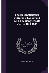 The Reconstruction of Europe Talleyrand and the Congress of Vienna 1814 1845