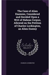 The Case of Alien Enemies, Considered and Decided Upon a Writ of Habeas Corpus, Allowed on the Petition of Charles Lockington, an Alien Enemy