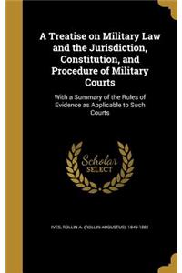 A Treatise on Military Law and the Jurisdiction, Constitution, and Procedure of Military Courts