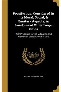Prostitution, Considered in Its Moral, Social, & Sanitary Aspects, in London and Other Large Cities
