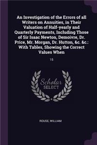 An Investigation of the Errors of All Writers on Annuities, in Their Valuation of Half-Yearly and Quarterly Payments, Including Those of Sir Isaac Newton, Demoivre, Dr. Price, Mr. Morgan, Dr. Hutton, &c. &c.