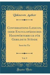 Conversations-Lexicon, Oder EncyclopÃ¤disches HandwÃ¶rterbuch FÃ¼r Gebildete StÃ¤nde, Vol. 9: Seetz Bis Tiz (Classic Reprint)