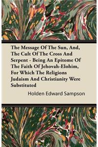 The Message of the Sun, And, the Cult of the Cross and Serpent - Being an Epitome of the Faith of Jehovah-Elohim, for Which the Religions Judaism and