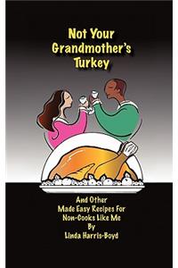 Not Your Grandmother's Turkey: And Other Made Easy Recipes for Non-Cooks Like Me