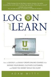 Log on and Learn: How to Quickly and Easily Create Online Courses That Expand Your Brand, Cultivate Customers, and Make You Money While You Sleep