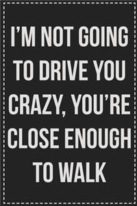 I'm Not Going to Drive You Crazy, You're Close Enough to Walk