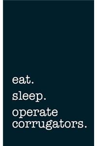 Eat. Sleep. Operate Corrugators. - Lined Notebook: Writing Journal