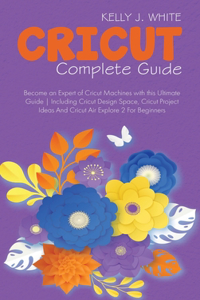 Cricut Complete Guide: Become an Expert of Cricut Machines with this Ultimate Guide Including Cricut Design Space, Cricut Project Ideas And Cricut Air Explore 2 For Beginn