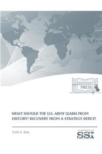 WHAT SHOULD THE U.S. ARMY LEARN FROM HISTORY? RECOVERY FROM a STRATEGY DEFICIT