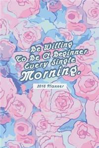 2018 Planner Be Willing To Be A Brginner Every Single Morning.