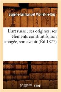 L'Art Russe: Ses Origines, Ses Éléments Constitutifs, Son Apogée, Son Avenir (Éd.1877)