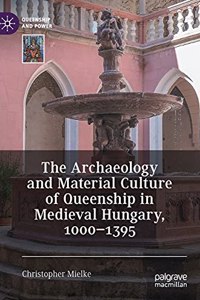 Archaeology and Material Culture of Queenship in Medieval Hungary, 1000-1395