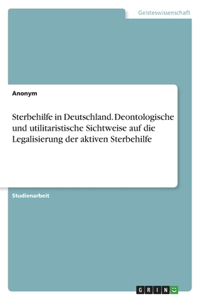 Sterbehilfe in Deutschland. Deontologische und utilitaristische Sichtweise auf die Legalisierung der aktiven Sterbehilfe