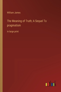 Meaning of Truth; A Sequel To pragmatism
