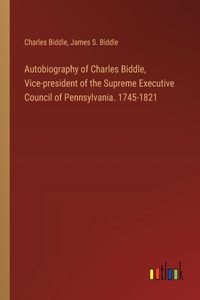 Autobiography of Charles Biddle, Vice-president of the Supreme Executive Council of Pennsylvania. 1745-1821