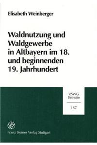 Waldnutzung Und Waldgewerbe in Altbayern Im 18. Und Beginnenden 19. Jahrhundert