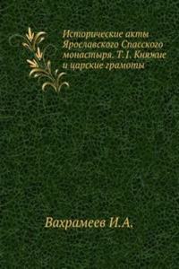 Istoricheskie akty YAroslavskogo Spasskogo monastyrya. T.1. Knyazhie i tsarskie gramoty