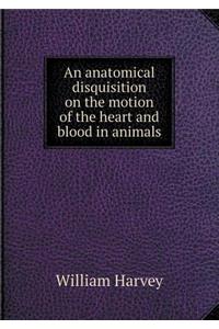 An Anatomical Disquisition on the Motion of the Heart and Blood in Animals