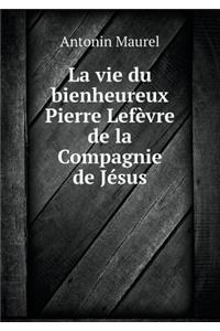 La Vie Du Bienheureux Pierre Lefèvre de la Compagnie de Jésus