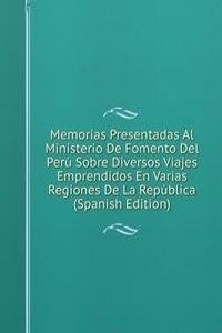 Memorias Presentadas Al Ministerio De Fomento Del Peru Sobre Diversos Viajes Emprendidos En Varias Regiones De La Republica (Spanish Edition)