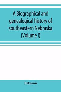 Biographical and genealogical history of southeastern Nebraska (Volume I)