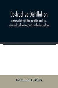 Destructive distillation; a manualette of the paraffin, coal tar, rosin oil, petroleum, and kindred industries