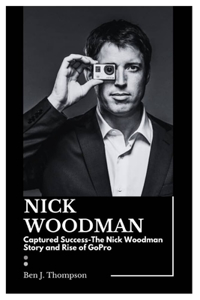 Nick Woodman: Captured Success-The Nick Woodman Story and Rise of GoPro