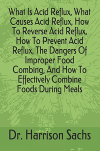 What Is Acid Reflux, What Causes Acid Reflux, How To Reverse Acid Reflux, How To Prevent Acid Reflux, The Dangers Of Improper Food Combing, How To Effectively Combine Foods During Meals, How To Prevent Digestive Distress, And How To Optimize Your H