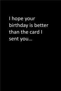 I hope your birthday is better than the card I sent you...