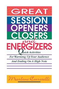 Great Session Openers, Closers, and Energizers: Quick Activities for Warming Up Your Audience and Ending on a High Note