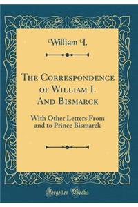 The Correspondence of William I. and Bismarck: With Other Letters from and to Prince Bismarck (Classic Reprint)