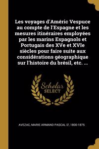 Les voyages d'Améric Vespuce au compte de l'Espagne et les mesures itinéraires employées par les marins Espagnols et Portugais des XVe et XVIe siècles pour faire suite aux considérations géographique sur l'histoire du brésil, etc. ...