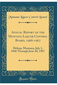 Annual Report of the Montana Liquor Control Board, 1966-1967: Helena, Montana, July 1, 1966 Through June 30, 1967 (Classic Reprint)