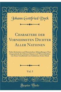 Charaktere der Vornehmsten Dichter Aller Nationen, Vol. 5: Nebst Kritischen und Historischen Abhandlungen Über Gegenstände der Schönen Künste und Wissenschaften von Einer Gesellschaft von Gelehrten; Erstes Stück (Classic Reprint)