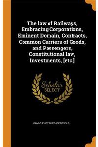 The Law of Railways, Embracing Corporations, Eminent Domain, Contracts, Common Carriers of Goods, and Passengers, Constitutional Law, Investments, [etc.]