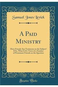 A Paid Ministry: Have Friends Any Testimony on the Subject? If So, What Is It?; Views of a Number of Prominent Friends on the Question (Classic Reprint)
