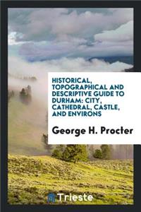 Historical, Topographical and Descriptive Guide to Durham: City, Cathedral ...