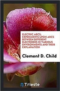 Electric Arcs; Experiments Upon Arcs Between Different Electrodes in Various Environments and Their Explanation