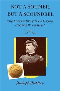 Not A Soldier, But A Scoundrel: The Lives and Deaths of George W. Graham