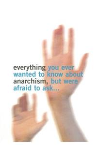 Everything You Ever Wanted to Know about Anarchism, But Were Afraid to Ask...