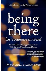 Being There for Someone in Grief - Essential Lessons for Supporting Someone Grieving from Death, Loss and Trauma