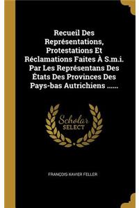 Recueil Des Représentations, Protestations Et Réclamations Faites À S.m.i. Par Les Représentans Des États Des Provinces Des Pays-bas Autrichiens ......