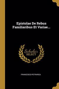Epistolae De Rebus Familiaribus Et Variae...
