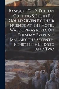 Banquet To R. Fulton Cutting & Elgin R.l. Gould Given By Their Friends At The Hotel Waldorf-astoria On Tuesday Evening, January The Seventh, Nineteen Hundred And Two