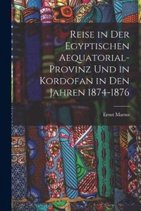 Reise in Der Egyptischen Aequatorial-Provinz Und in Kordofan in Den Jahren 1874-1876