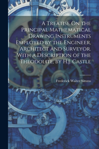 Treatise On the Principal Mathematical Drawing Instruments Employed by the Engineer, Architect and Surveyor. With a Description of the Theodolite, by H.J. Castle