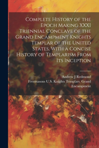 Complete History of the Epoch Making XXXI Triennial Conclave of the Grand Encampment Knights Templar of the United States, With a Concise History of Templarism From its Inception
