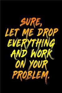 Sure Let Me Drop Everything And Work On Your Problem